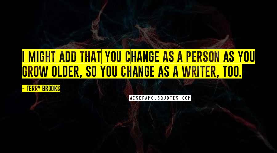 Terry Brooks Quotes: I might add that you change as a person as you grow older, so you change as a writer, too.