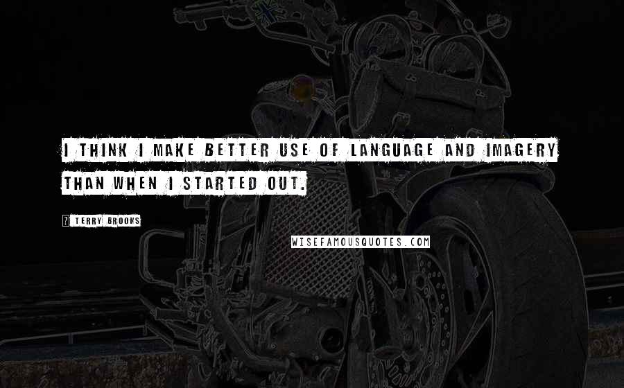 Terry Brooks Quotes: I think I make better use of language and imagery than when I started out.