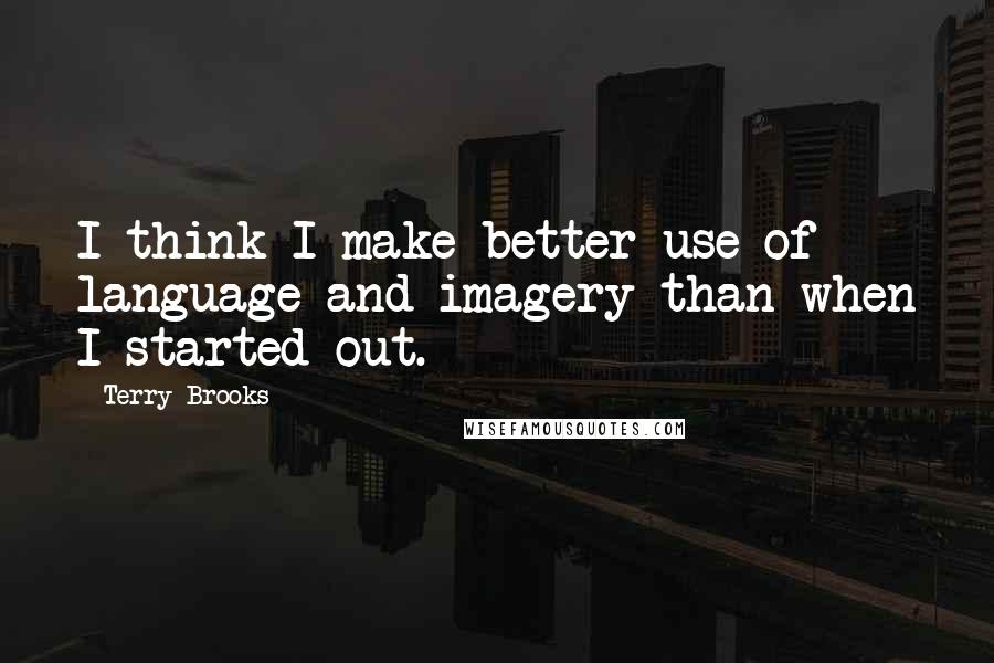 Terry Brooks Quotes: I think I make better use of language and imagery than when I started out.