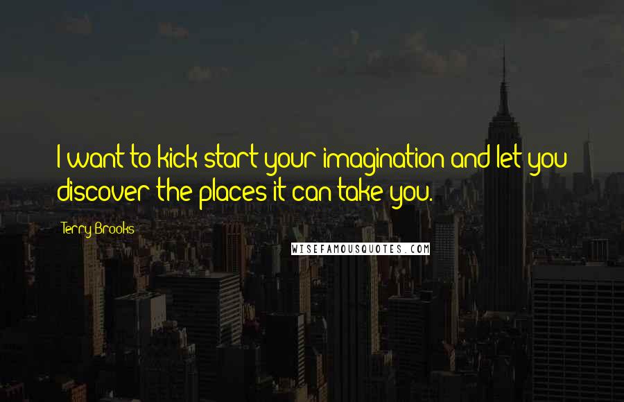 Terry Brooks Quotes: I want to kick-start your imagination and let you discover the places it can take you.