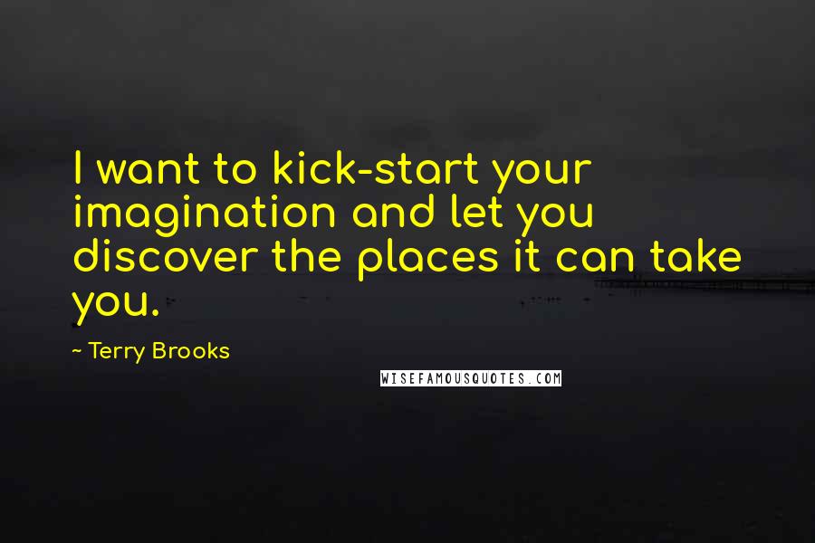 Terry Brooks Quotes: I want to kick-start your imagination and let you discover the places it can take you.