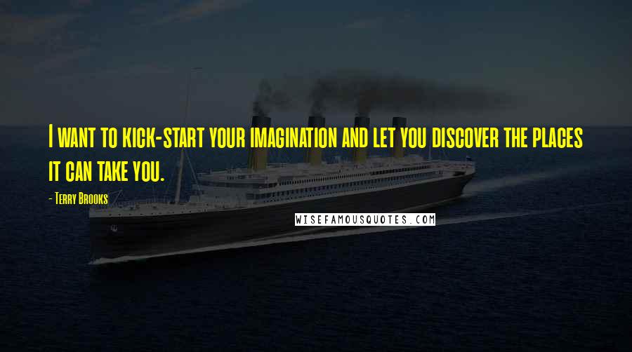 Terry Brooks Quotes: I want to kick-start your imagination and let you discover the places it can take you.