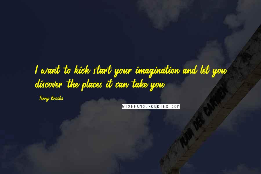 Terry Brooks Quotes: I want to kick-start your imagination and let you discover the places it can take you.