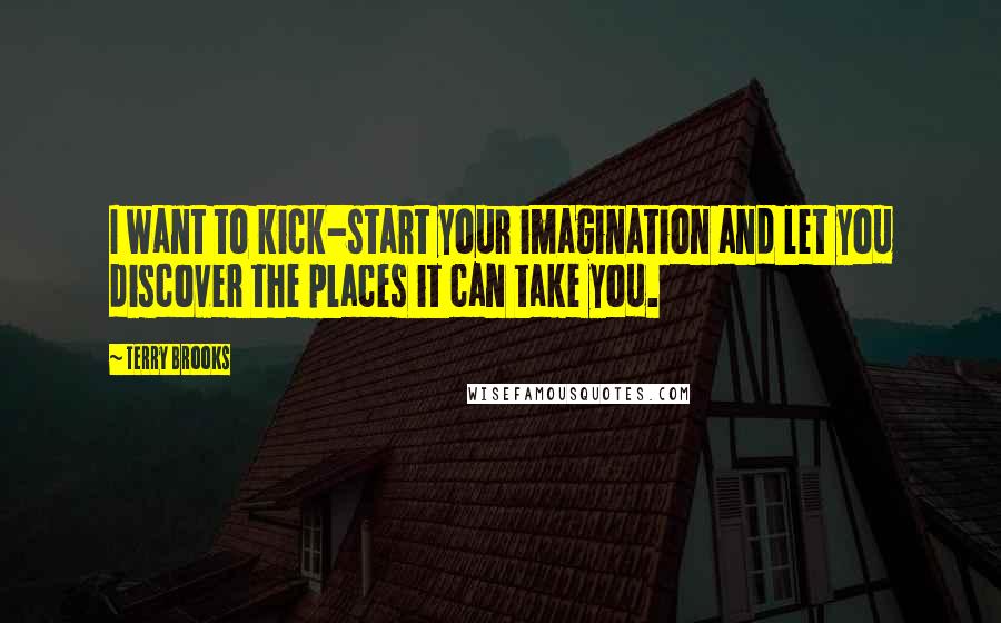 Terry Brooks Quotes: I want to kick-start your imagination and let you discover the places it can take you.