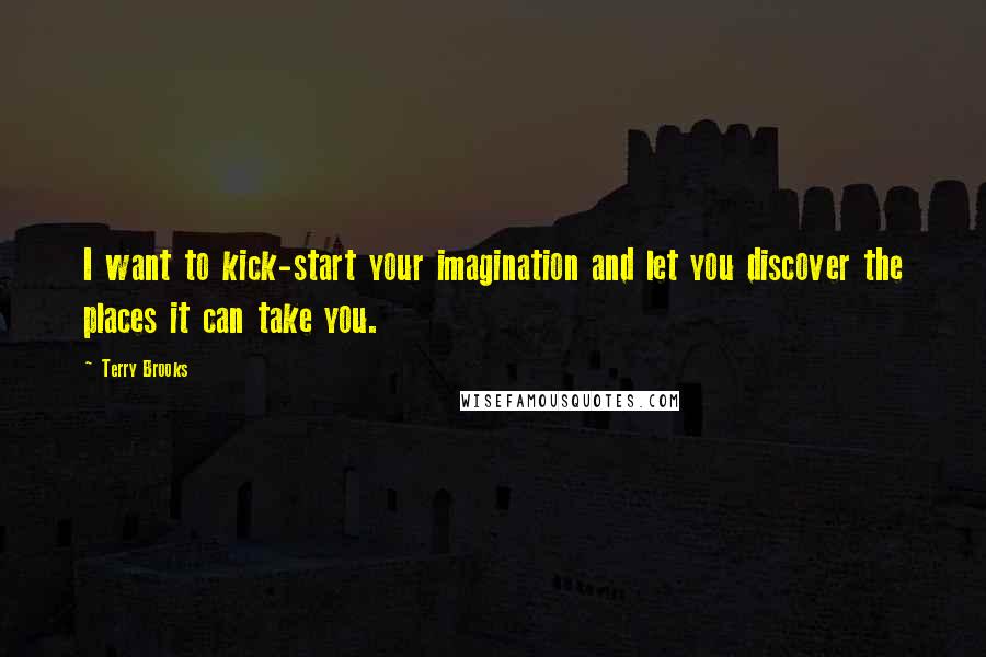 Terry Brooks Quotes: I want to kick-start your imagination and let you discover the places it can take you.