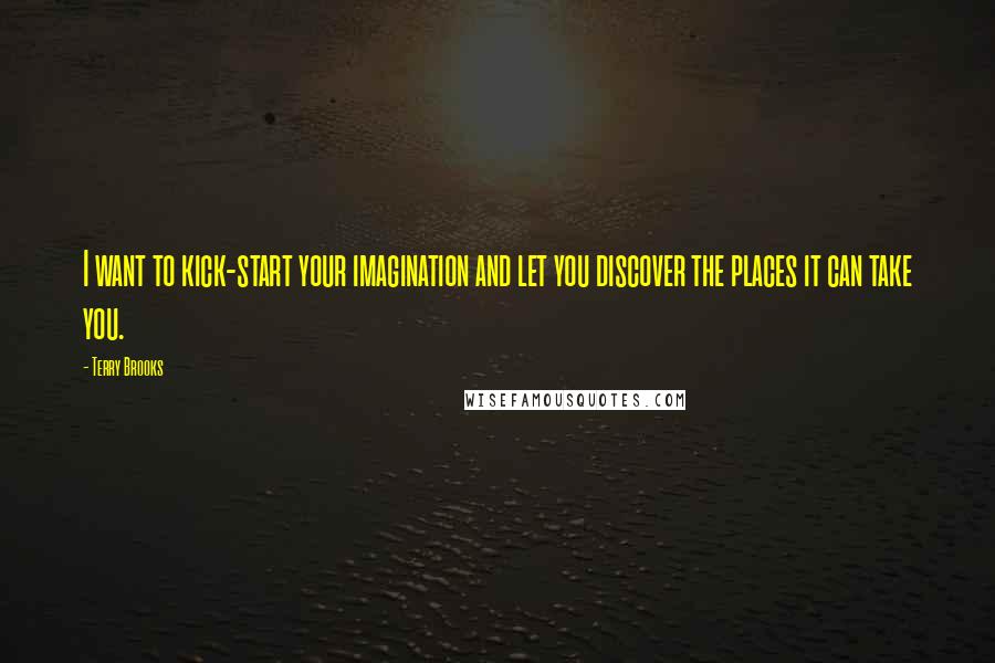 Terry Brooks Quotes: I want to kick-start your imagination and let you discover the places it can take you.