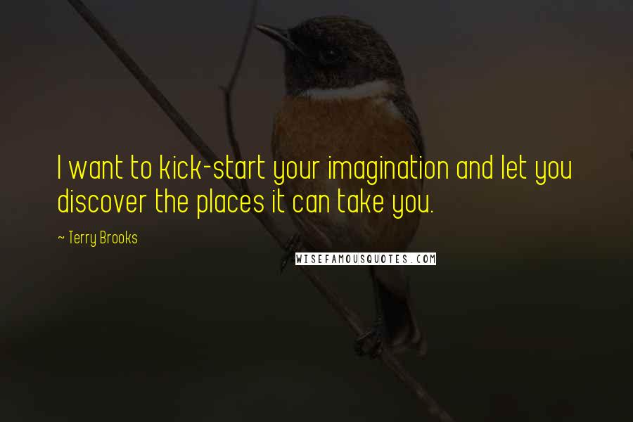 Terry Brooks Quotes: I want to kick-start your imagination and let you discover the places it can take you.