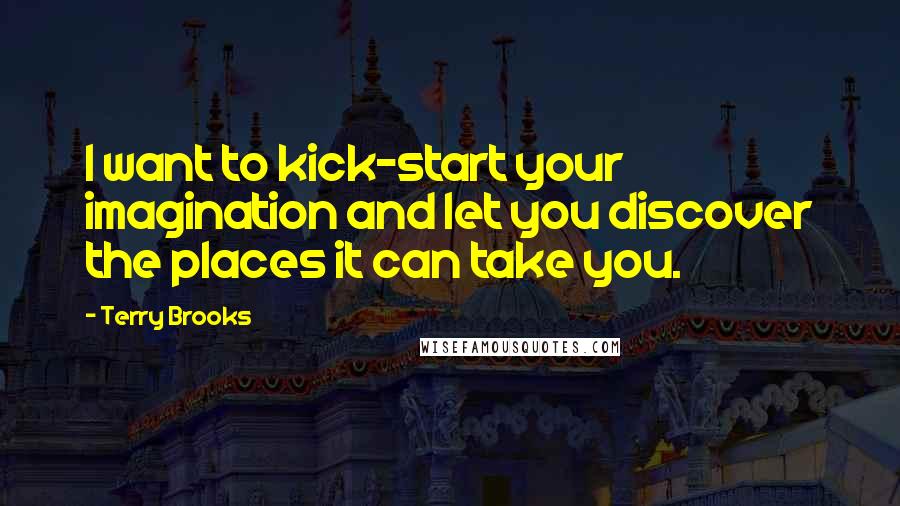 Terry Brooks Quotes: I want to kick-start your imagination and let you discover the places it can take you.