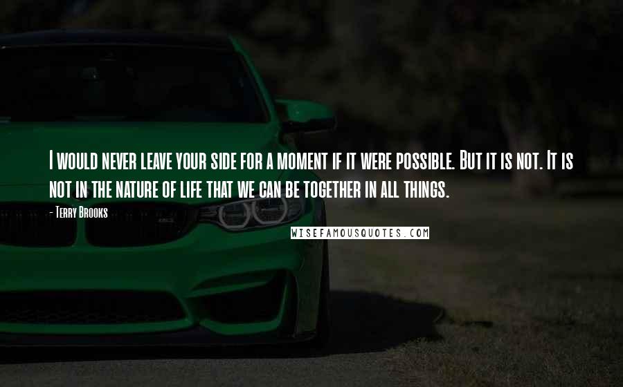 Terry Brooks Quotes: I would never leave your side for a moment if it were possible. But it is not. It is not in the nature of life that we can be together in all things.