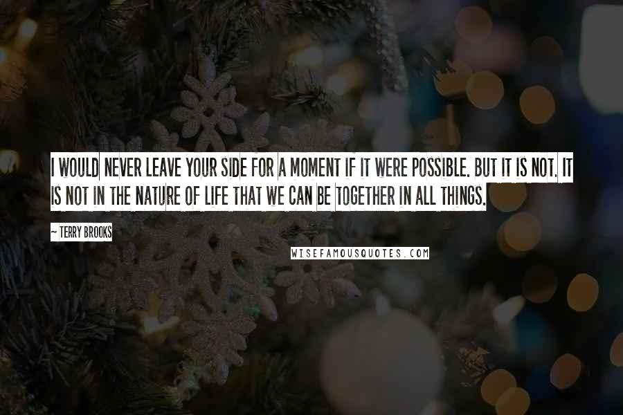 Terry Brooks Quotes: I would never leave your side for a moment if it were possible. But it is not. It is not in the nature of life that we can be together in all things.