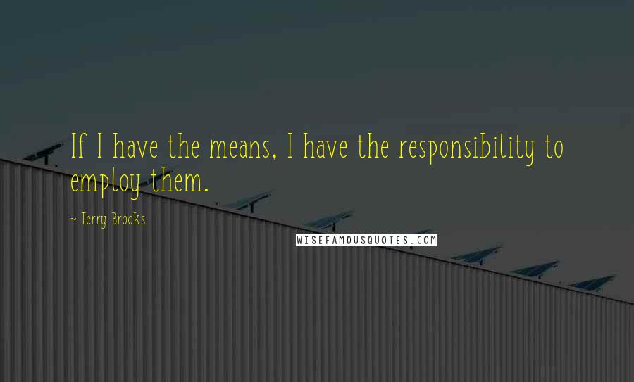 Terry Brooks Quotes: If I have the means, I have the responsibility to employ them.