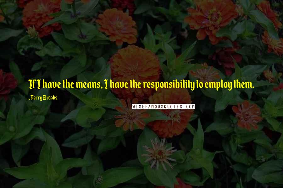 Terry Brooks Quotes: If I have the means, I have the responsibility to employ them.