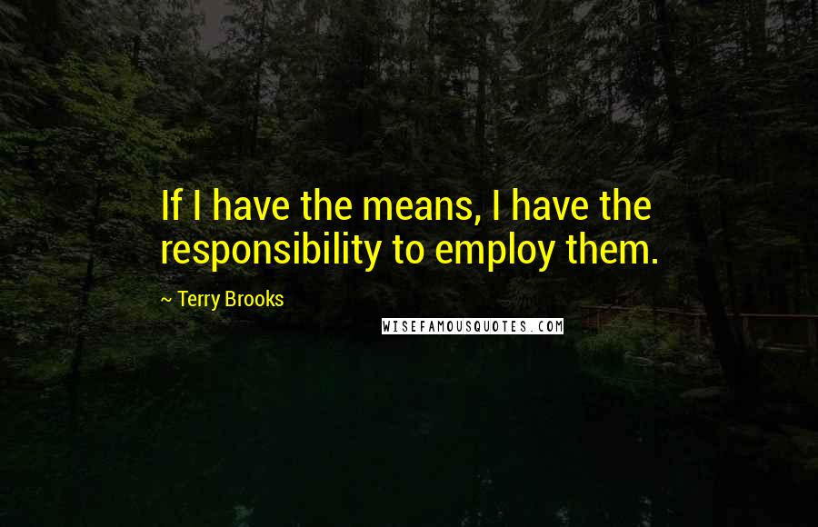 Terry Brooks Quotes: If I have the means, I have the responsibility to employ them.