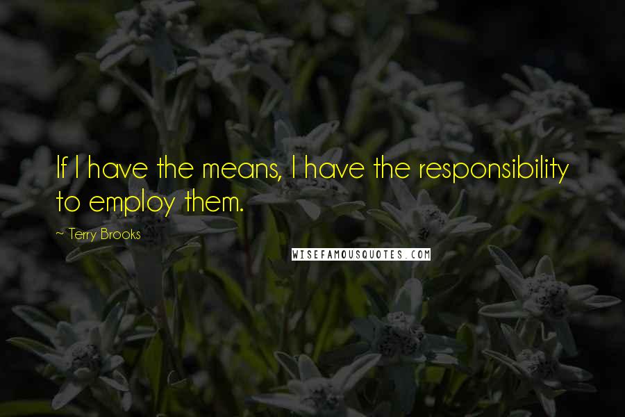 Terry Brooks Quotes: If I have the means, I have the responsibility to employ them.