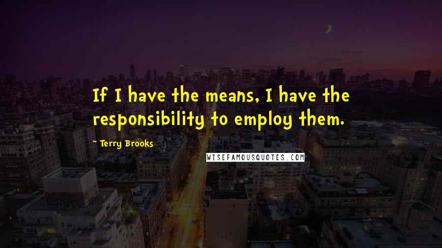 Terry Brooks Quotes: If I have the means, I have the responsibility to employ them.