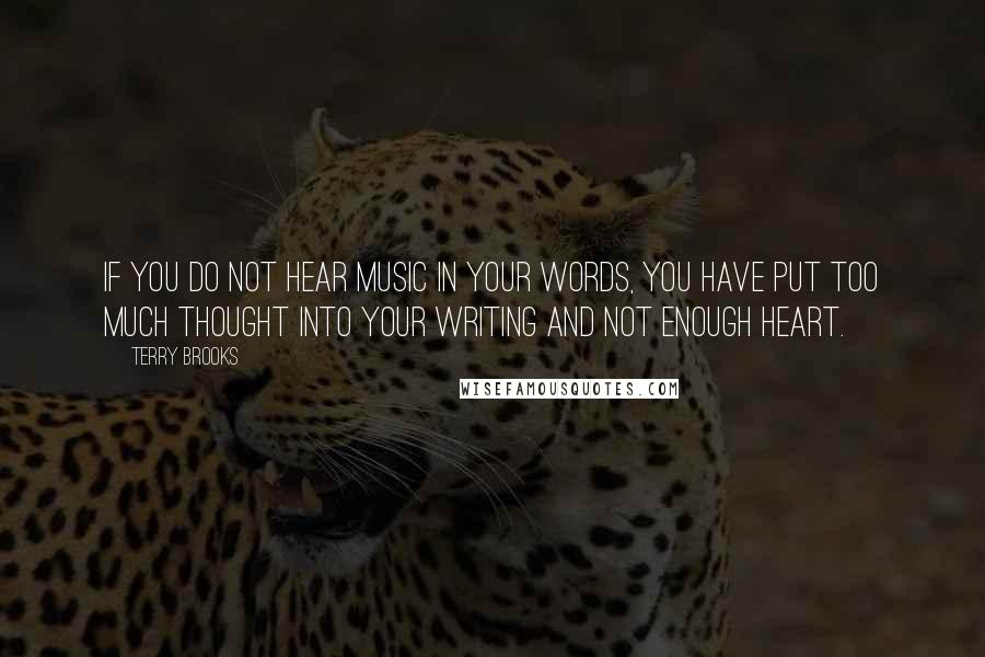 Terry Brooks Quotes: If you do not hear music in your words, you have put too much thought into your writing and not enough heart.