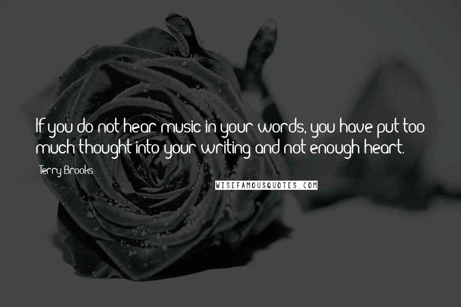 Terry Brooks Quotes: If you do not hear music in your words, you have put too much thought into your writing and not enough heart.