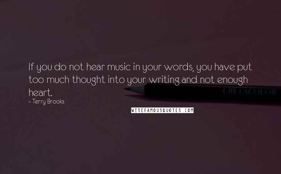 Terry Brooks Quotes: If you do not hear music in your words, you have put too much thought into your writing and not enough heart.