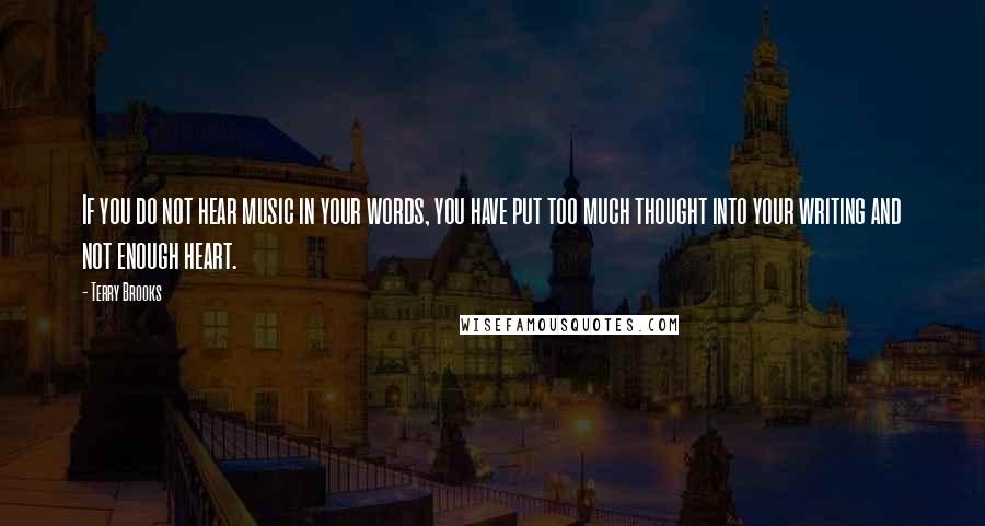 Terry Brooks Quotes: If you do not hear music in your words, you have put too much thought into your writing and not enough heart.