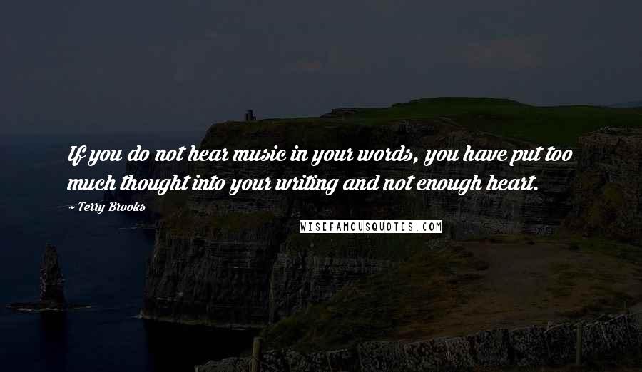 Terry Brooks Quotes: If you do not hear music in your words, you have put too much thought into your writing and not enough heart.