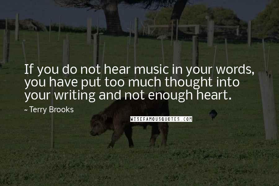 Terry Brooks Quotes: If you do not hear music in your words, you have put too much thought into your writing and not enough heart.