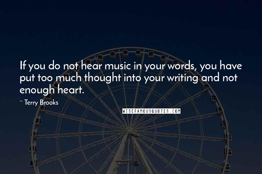 Terry Brooks Quotes: If you do not hear music in your words, you have put too much thought into your writing and not enough heart.