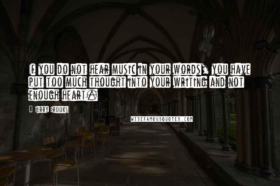 Terry Brooks Quotes: If you do not hear music in your words, you have put too much thought into your writing and not enough heart.