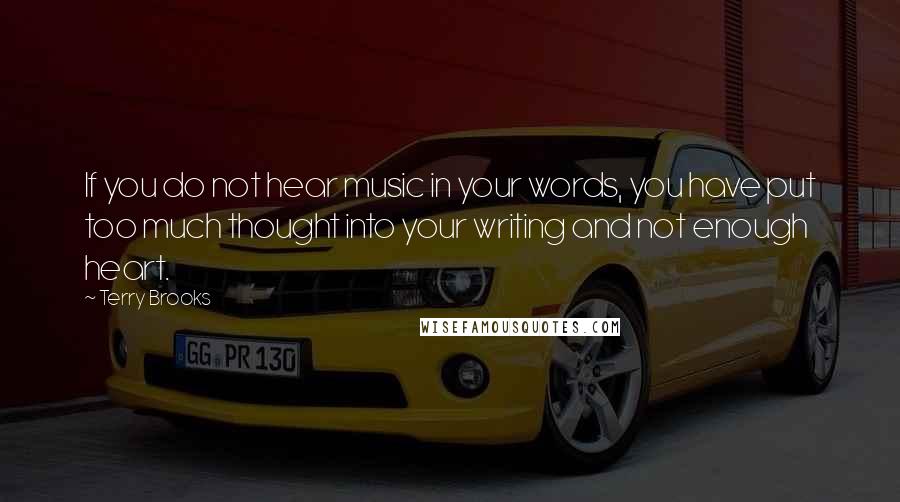 Terry Brooks Quotes: If you do not hear music in your words, you have put too much thought into your writing and not enough heart.