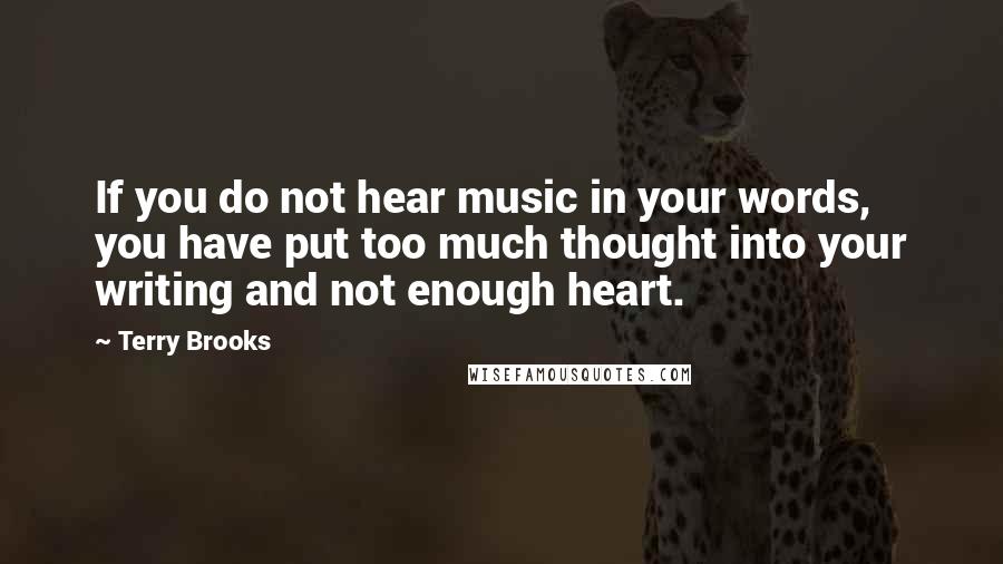 Terry Brooks Quotes: If you do not hear music in your words, you have put too much thought into your writing and not enough heart.