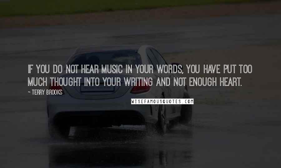 Terry Brooks Quotes: If you do not hear music in your words, you have put too much thought into your writing and not enough heart.