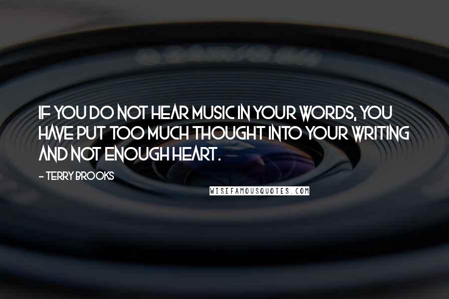 Terry Brooks Quotes: If you do not hear music in your words, you have put too much thought into your writing and not enough heart.