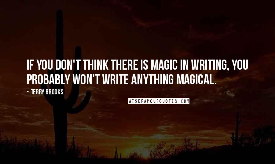 Terry Brooks Quotes: If you don't think there is magic in writing, you probably won't write anything magical.