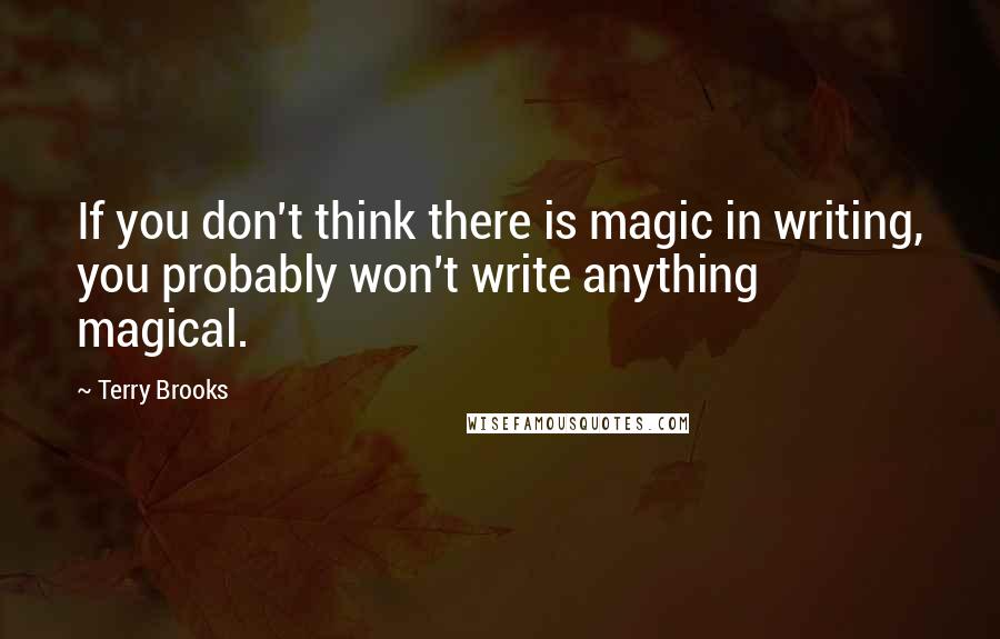 Terry Brooks Quotes: If you don't think there is magic in writing, you probably won't write anything magical.