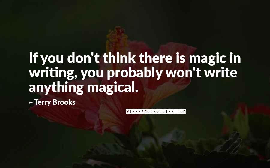 Terry Brooks Quotes: If you don't think there is magic in writing, you probably won't write anything magical.