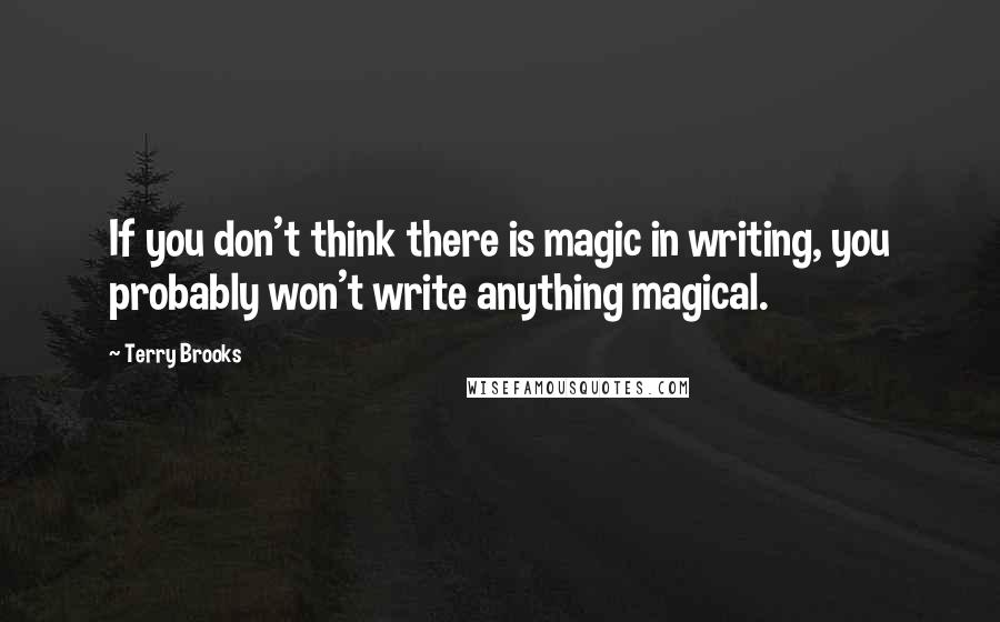 Terry Brooks Quotes: If you don't think there is magic in writing, you probably won't write anything magical.