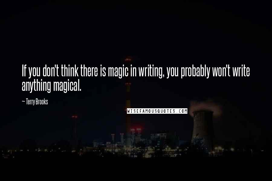 Terry Brooks Quotes: If you don't think there is magic in writing, you probably won't write anything magical.