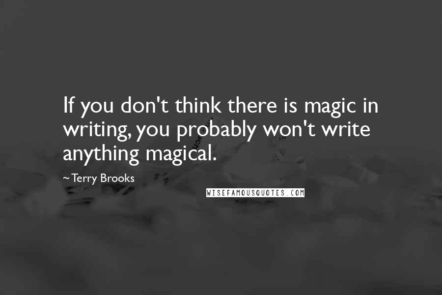 Terry Brooks Quotes: If you don't think there is magic in writing, you probably won't write anything magical.