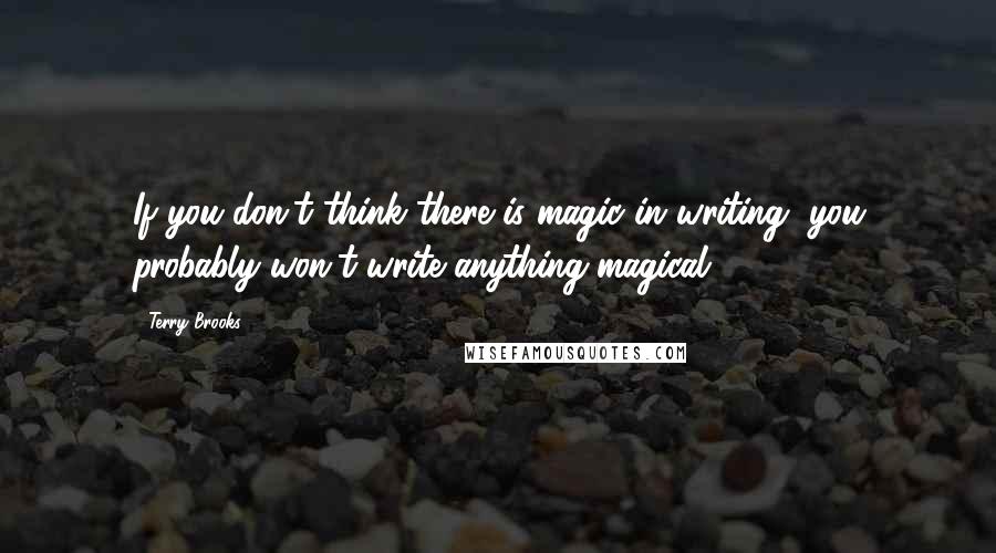 Terry Brooks Quotes: If you don't think there is magic in writing, you probably won't write anything magical.