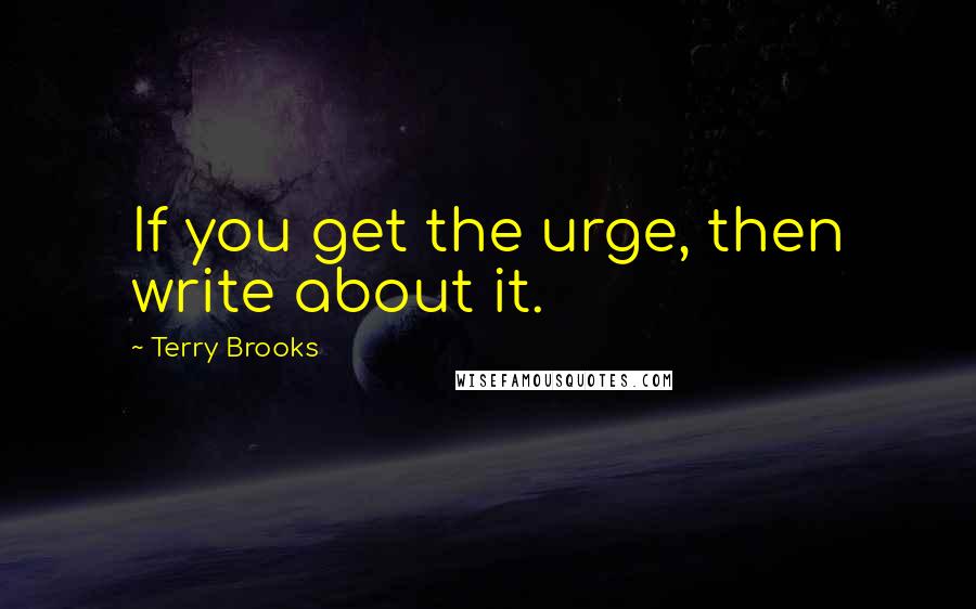 Terry Brooks Quotes: If you get the urge, then write about it.