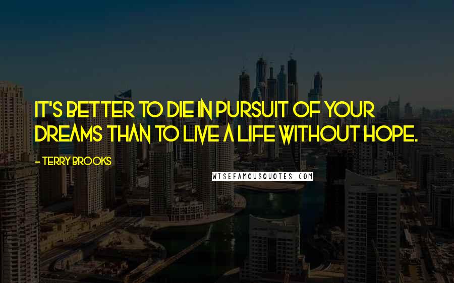 Terry Brooks Quotes: It's better to die in pursuit of your dreams than to live a life without hope.