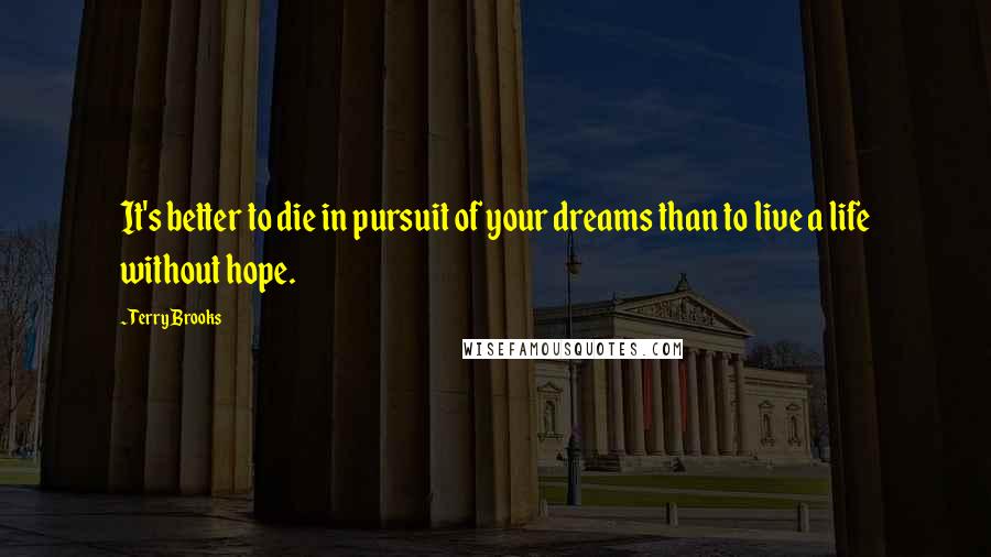 Terry Brooks Quotes: It's better to die in pursuit of your dreams than to live a life without hope.