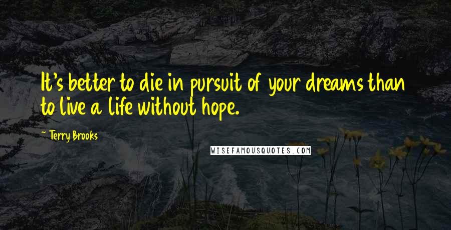 Terry Brooks Quotes: It's better to die in pursuit of your dreams than to live a life without hope.
