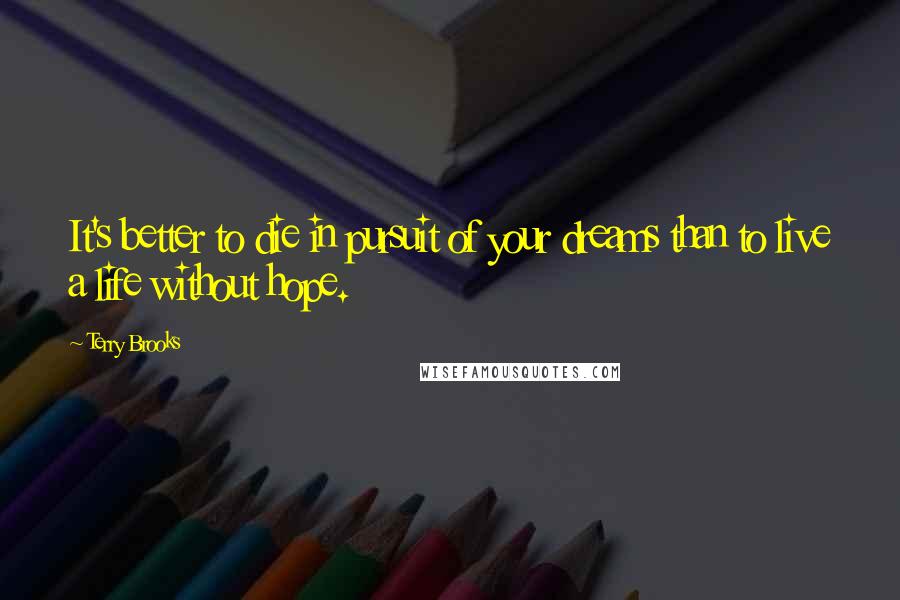 Terry Brooks Quotes: It's better to die in pursuit of your dreams than to live a life without hope.