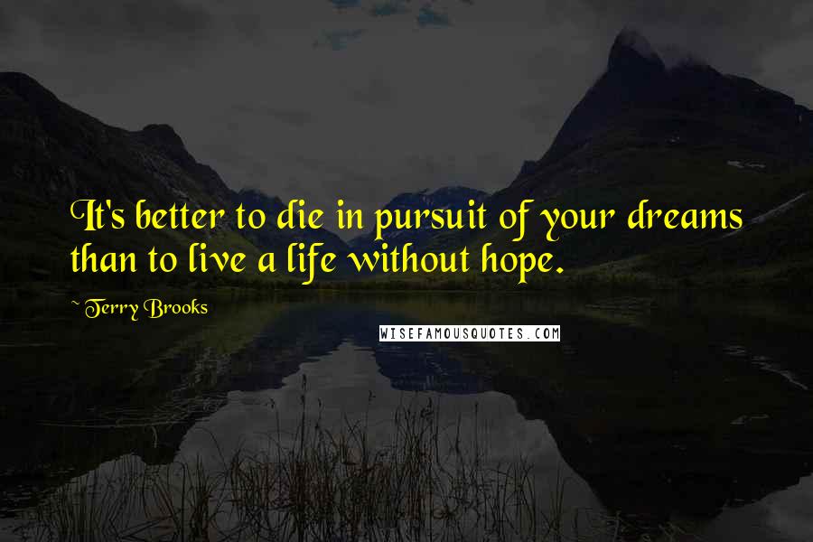 Terry Brooks Quotes: It's better to die in pursuit of your dreams than to live a life without hope.