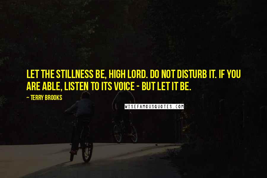 Terry Brooks Quotes: Let the stillness be, High Lord. Do not disturb it. If you are able, listen to its voice - but let it be.