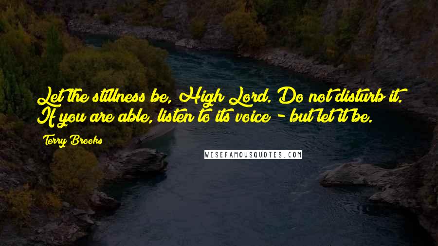 Terry Brooks Quotes: Let the stillness be, High Lord. Do not disturb it. If you are able, listen to its voice - but let it be.