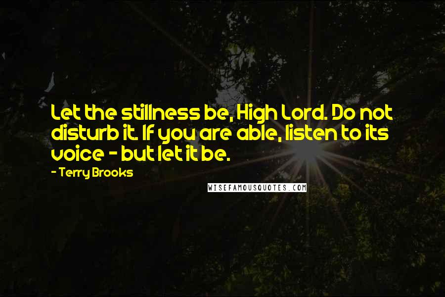 Terry Brooks Quotes: Let the stillness be, High Lord. Do not disturb it. If you are able, listen to its voice - but let it be.