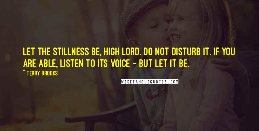 Terry Brooks Quotes: Let the stillness be, High Lord. Do not disturb it. If you are able, listen to its voice - but let it be.