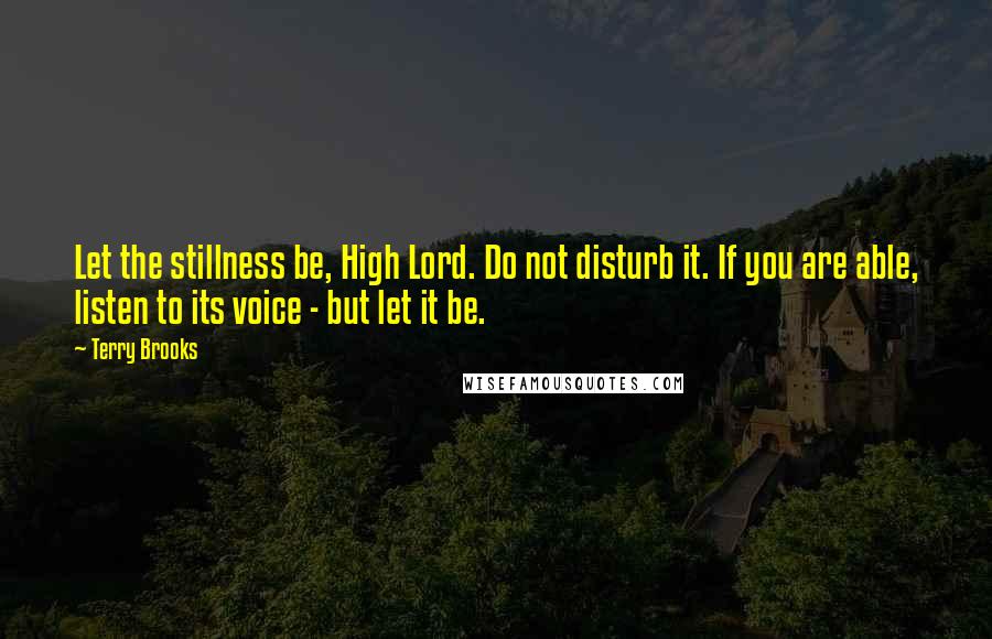 Terry Brooks Quotes: Let the stillness be, High Lord. Do not disturb it. If you are able, listen to its voice - but let it be.