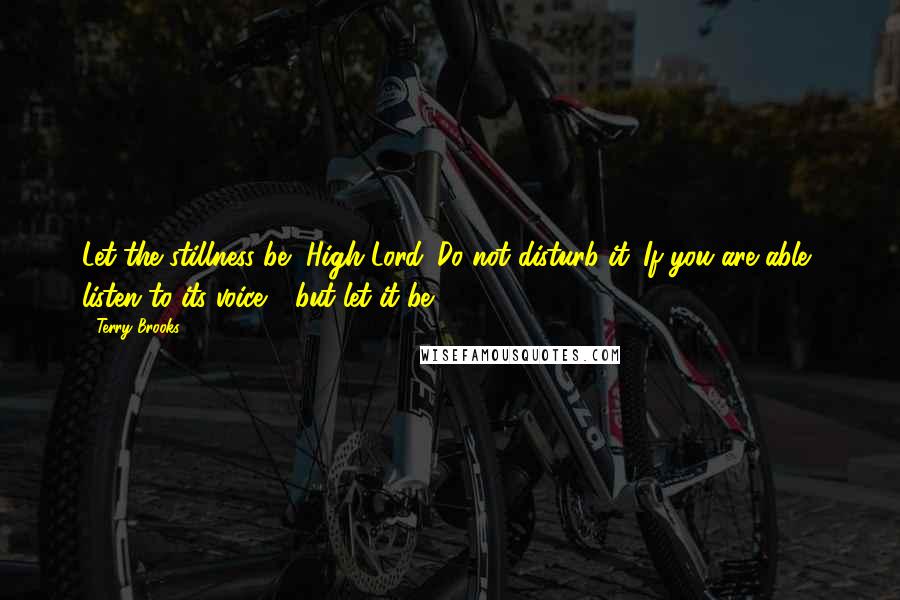Terry Brooks Quotes: Let the stillness be, High Lord. Do not disturb it. If you are able, listen to its voice - but let it be.
